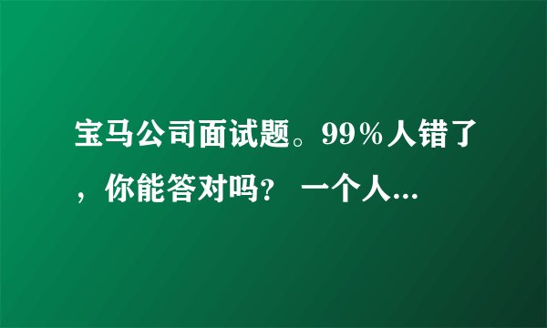 宝马公司面试题。99％人错了，你能答对吗？ 一个人，花8元买只鸡。9元卖出去。10元买回来、11元在卖出去。