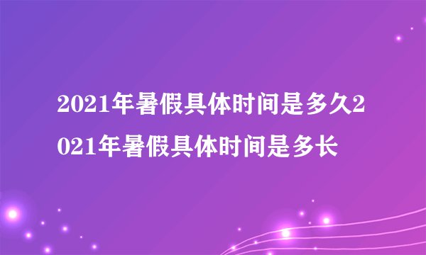 2021年暑假具体时间是多久2021年暑假具体时间是多长
