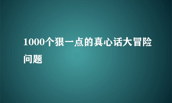 1000个狠一点的真心话大冒险问题