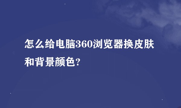 怎么给电脑360浏览器换皮肤和背景颜色?
