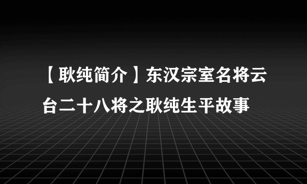 【耿纯简介】东汉宗室名将云台二十八将之耿纯生平故事