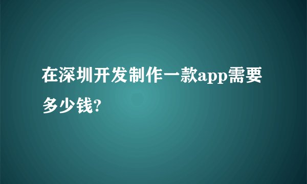 在深圳开发制作一款app需要多少钱?