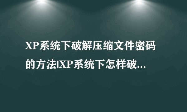XP系统下破解压缩文件密码的方法|XP系统下怎样破解rar密码