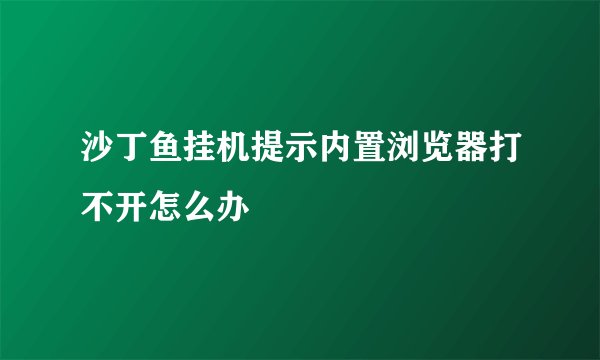 沙丁鱼挂机提示内置浏览器打不开怎么办