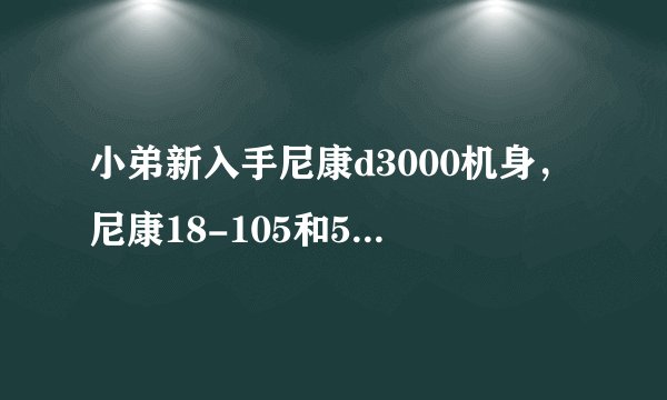 小弟新入手尼康d3000机身，尼康18-105和55-200选哪个？