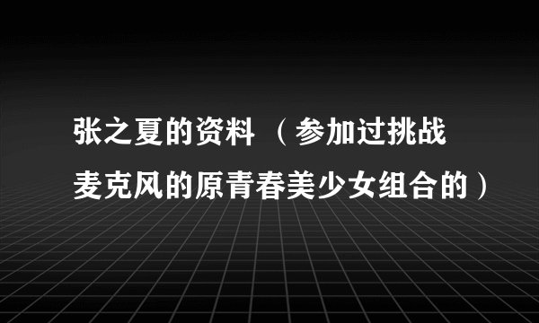 张之夏的资料 （参加过挑战麦克风的原青春美少女组合的）