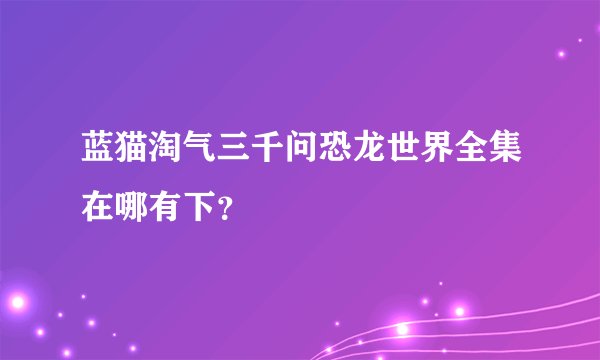 蓝猫淘气三千问恐龙世界全集在哪有下？