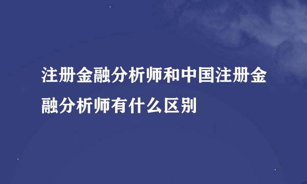 注册金融分析师和中国注册金融分析师有什么区别