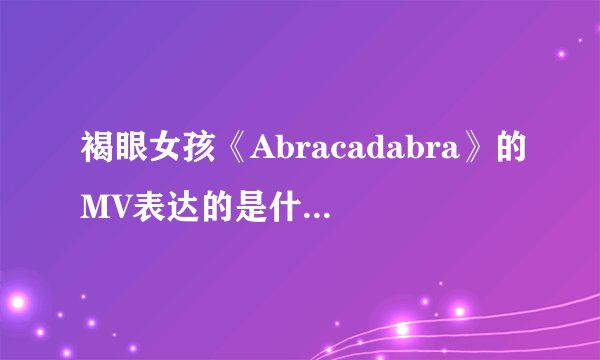 褐眼女孩《Abracadabra》的MV表达的是什么意思、？
