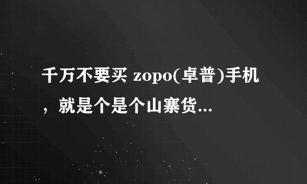 千万不要买 zopo(卓普)手机，就是个是个山寨货。手机软件BUG特多，还让大家自行刷机。售后没人搭理。我是买