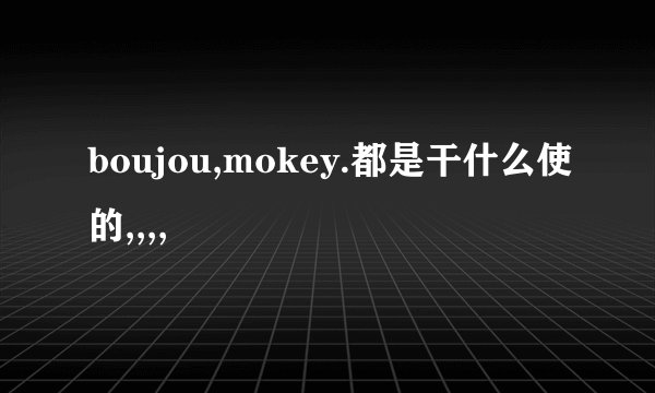 boujou,mokey.都是干什么使的,,,,