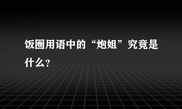 饭圈用语中的“炮姐”究竟是什么？