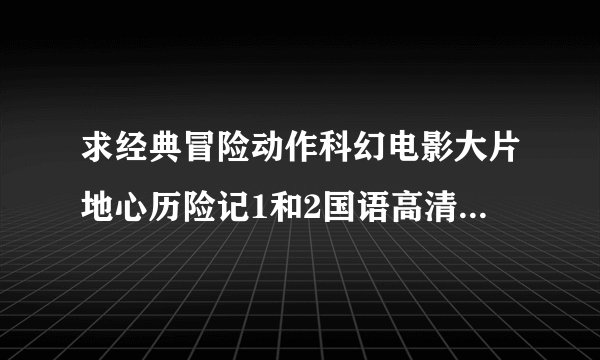 求经典冒险动作科幻电影大片地心历险记1和2国语高清，要正版配音清晰度比较好的，不然不给分