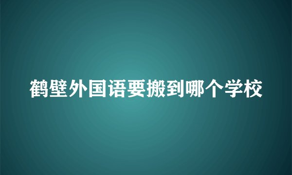鹤壁外国语要搬到哪个学校