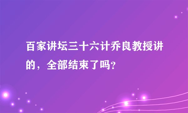 百家讲坛三十六计乔良教授讲的，全部结束了吗？