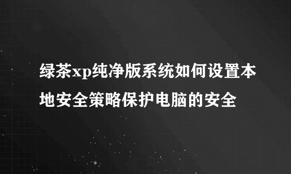 绿茶xp纯净版系统如何设置本地安全策略保护电脑的安全