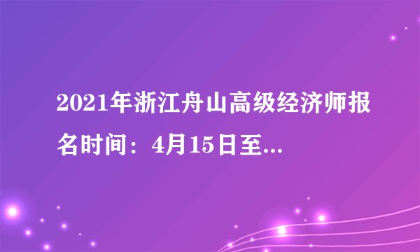 2021年浙江舟山高级经济师报名时间：4月15日至4月24日