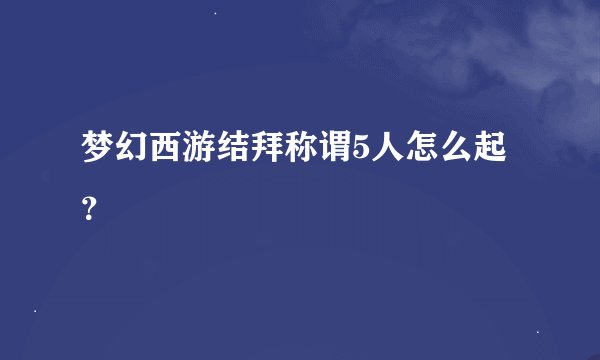 梦幻西游结拜称谓5人怎么起？