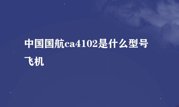 中国国航ca4102是什么型号飞机