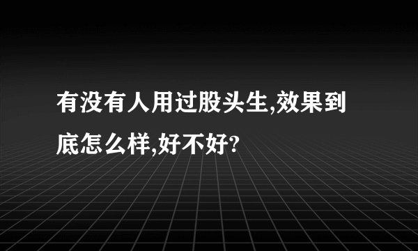 有没有人用过股头生,效果到底怎么样,好不好?