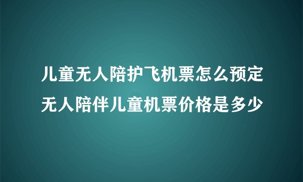 儿童无人陪护飞机票怎么预定无人陪伴儿童机票价格是多少