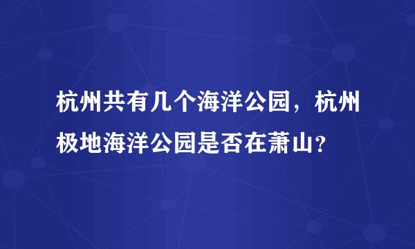 杭州共有几个海洋公园，杭州极地海洋公园是否在萧山？