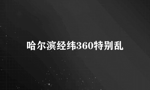 哈尔滨经纬360特别乱