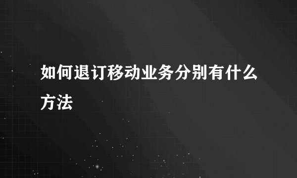 如何退订移动业务分别有什么方法