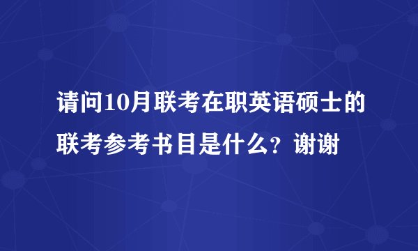 请问10月联考在职英语硕士的联考参考书目是什么？谢谢