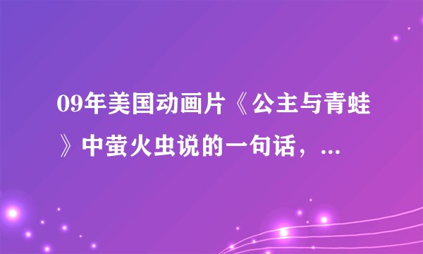 09年美国动画片《公主与青蛙》中萤火虫说的一句话，叫你是我的伊林什么的？看过的记住的朋友提醒一下。