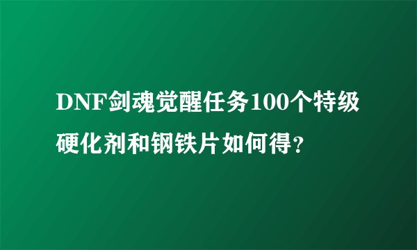 DNF剑魂觉醒任务100个特级硬化剂和钢铁片如何得？