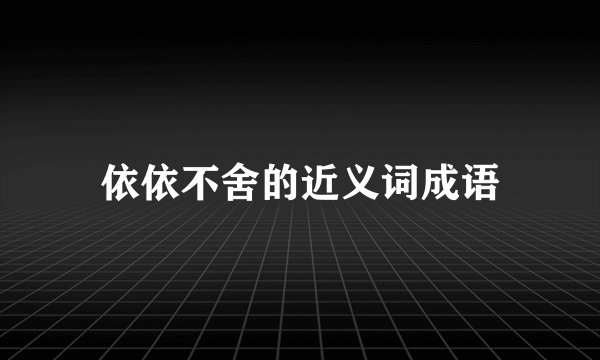 依依不舍的近义词成语