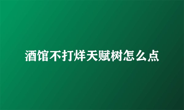 酒馆不打烊天赋树怎么点