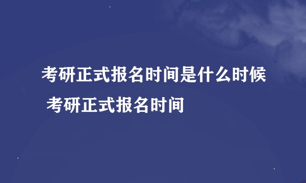 考研正式报名时间是什么时候 考研正式报名时间