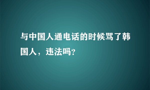 与中国人通电话的时候骂了韩国人，违法吗？