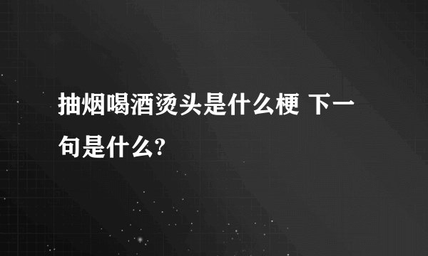抽烟喝酒烫头是什么梗 下一句是什么?