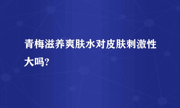 青梅滋养爽肤水对皮肤刺激性大吗?