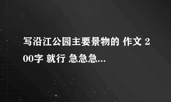 写沿江公园主要景物的 作文 200字 就行 急急急急急~！