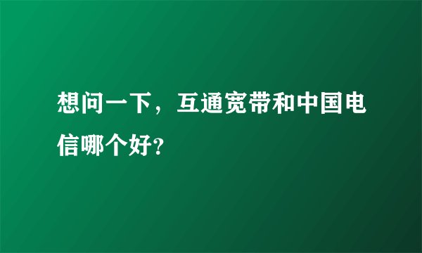 想问一下，互通宽带和中国电信哪个好？