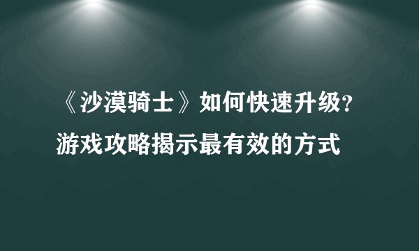 《沙漠骑士》如何快速升级？游戏攻略揭示最有效的方式
