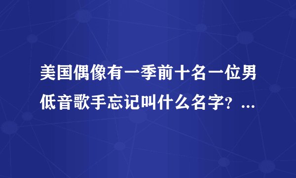 美国偶像有一季前十名一位男低音歌手忘记叫什么名字？低音特别有魅力的小伙