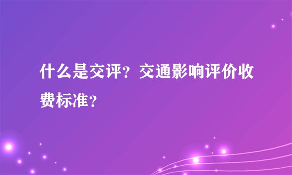 什么是交评？交通影响评价收费标准？
