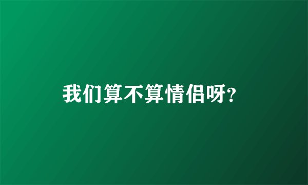 我们算不算情侣呀？