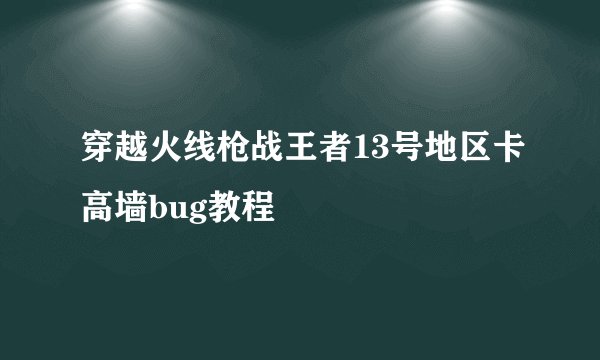 穿越火线枪战王者13号地区卡高墙bug教程