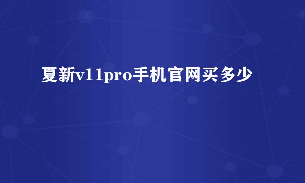 夏新v11pro手机官网买多少
