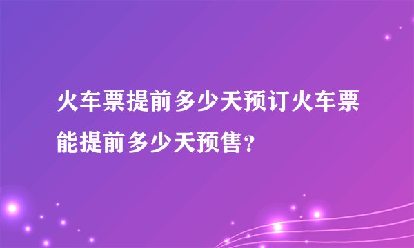 火车票提前多少天预订火车票能提前多少天预售？