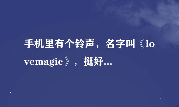 手机里有个铃声，名字叫《lovemagic》，挺好听，网上找不到啊
