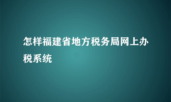 怎样福建省地方税务局网上办税系统