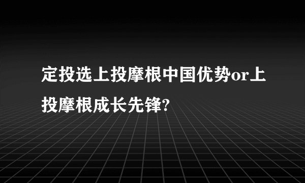 定投选上投摩根中国优势or上投摩根成长先锋?