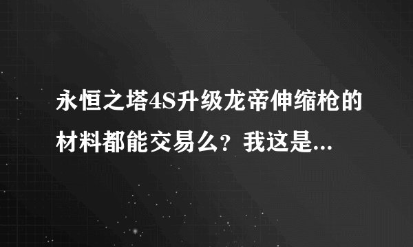 永恒之塔4S升级龙帝伸缩枪的材料都能交易么？我这是小军团50来人，就我有把伸缩，大家打算开新版本帮我